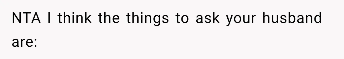 NTA I think the things to ask your husband are: