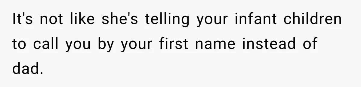 Man Gets Upset After Wife Keeps Referring To Him By First Name In Front Of Their Kids It's not like she's telling your infant children to call you by your first name instead of dad.