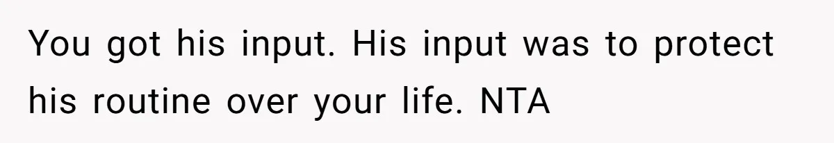 You got his input. His input was to protect his routine over your life. NTA