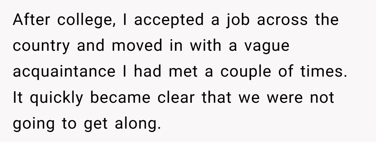 After college, I accepted a job across the country and moved in with a vague acquaintance I had met a couple of times. It quickly became clear that we were...