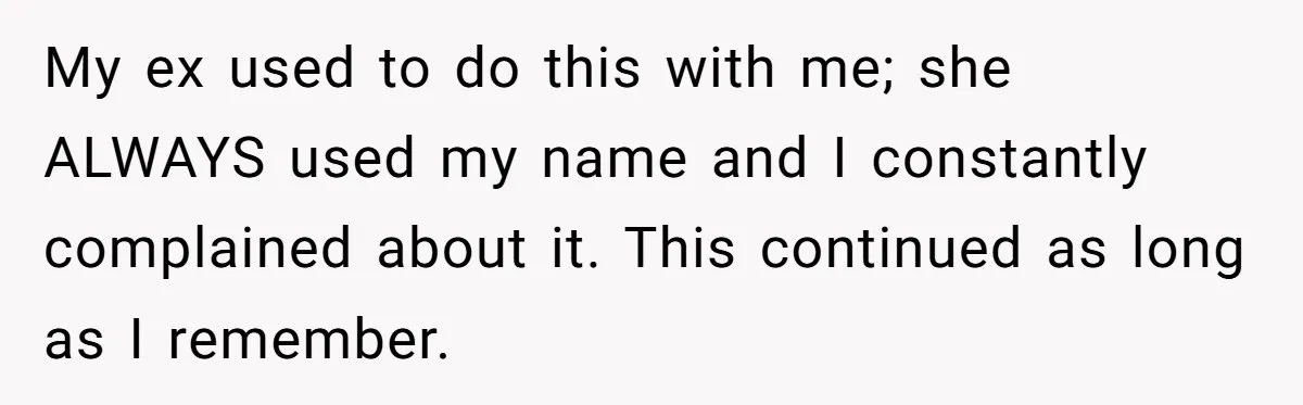 Man Gets Upset After Wife Keeps Referring To Him By First Name In Front Of Their Kids My ex used to do this with me; she ALWAYS used my name and I constantly complained about it. This continued as long as I remember.