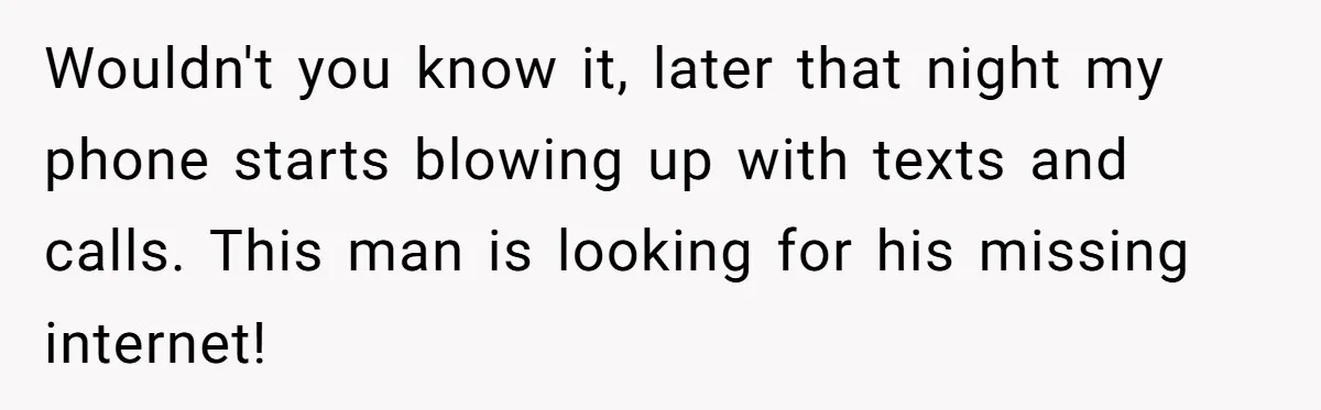 Wouldn't you know it, later that night my phone starts blowing up with texts and calls. This man is looking for his missing internet!
