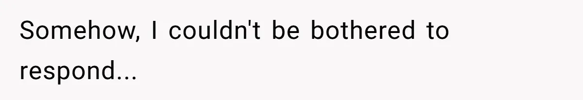 Somehow, I couldn't be bothered to respond...