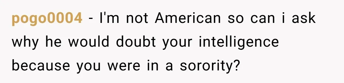 pogo0004 − I'm not American so can i ask why he would doubt your intelligence because you were in a sorority?