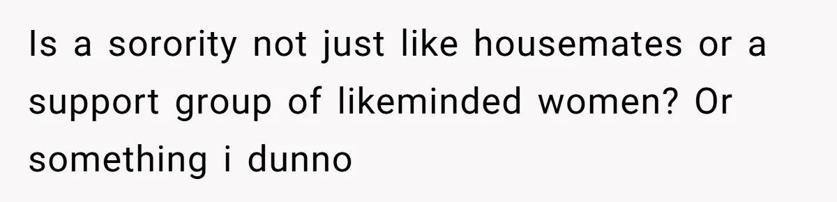 Is a sorority not just like housemates or a support group of likeminded women? Or something i dunno