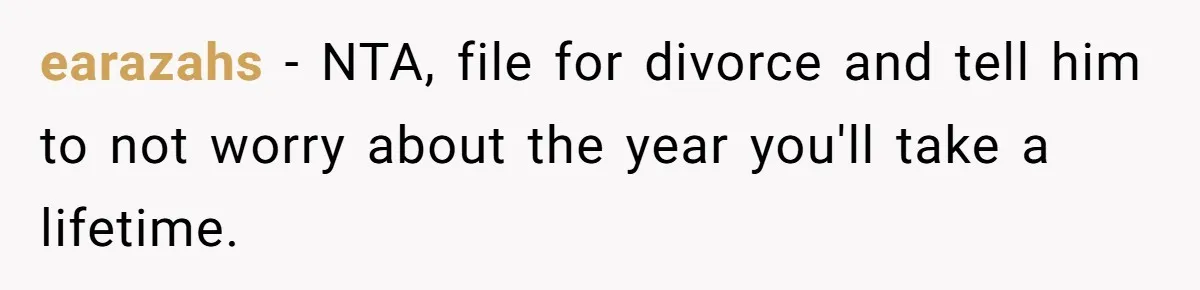earazahs − NTA, file for divorce and tell him to not worry about the year you'll take a lifetime.