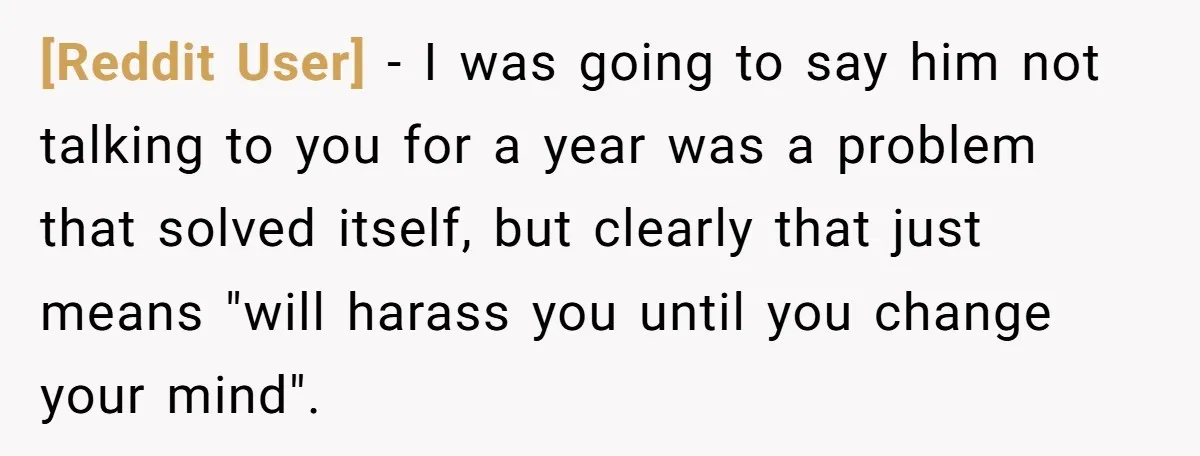 [Reddit User] − I was going to say him not talking to you for a year was a problem that solved itself, but clearly that just means "will harass you...