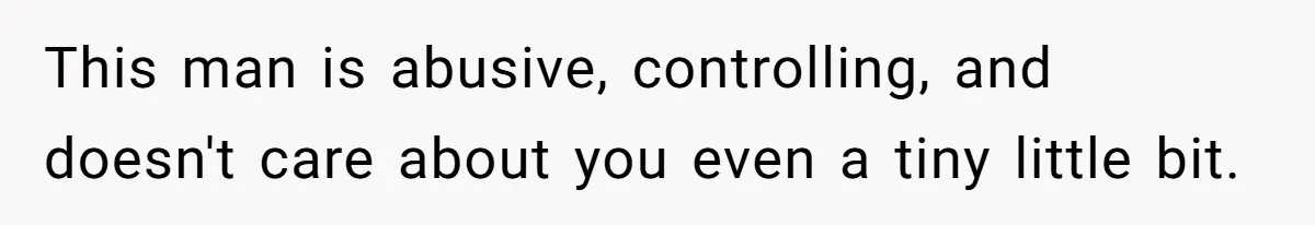 This man is abusive, controlling, and doesn't care about you even a tiny little bit.