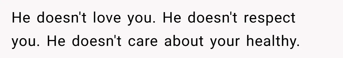 He doesn't love you. He doesn't respect you. He doesn't care about your healthy.