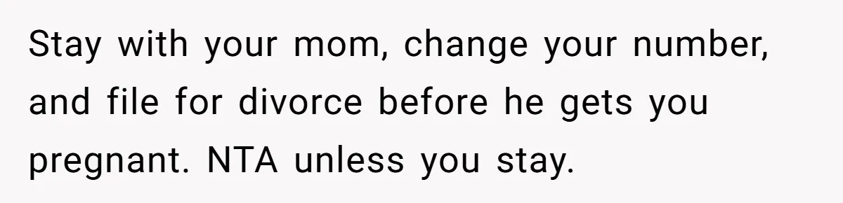 Stay with your mom, change your number, and file for divorce before he gets you pregnant. NTA unless you stay.