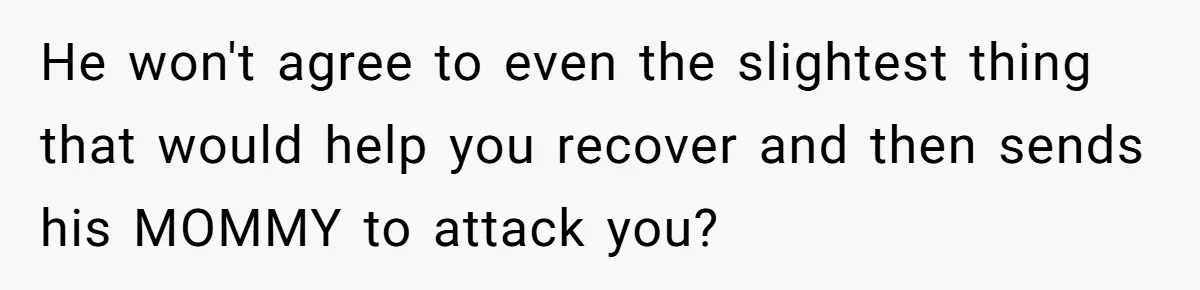 He won't agree to even the slightest thing that would help you recover and then sends his MOMMY to attack you?
