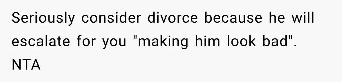 Seriously consider divorce because he will escalate for you "making him look bad". NTA