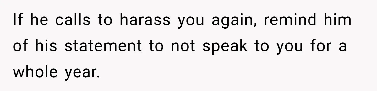 If he calls to harass you again, remind him of his statement to not speak to you for a whole year.