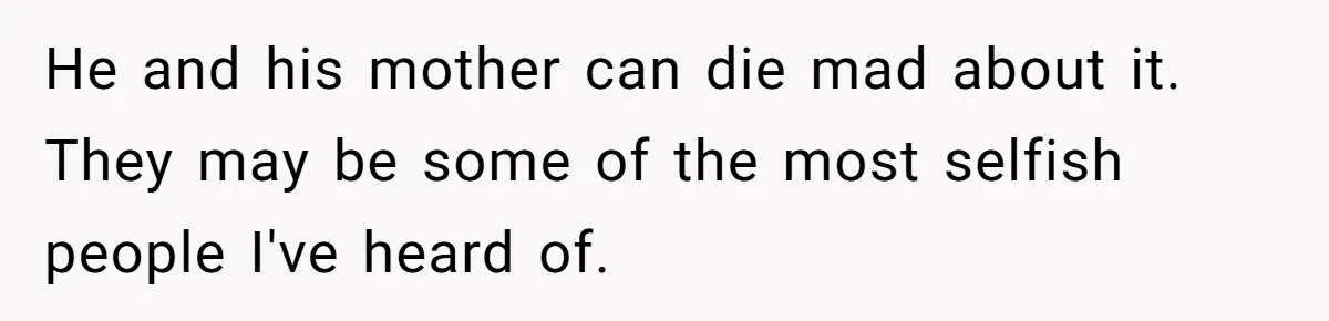 He and his mother can die mad about it. They may be some of the most selfish people I've heard of.