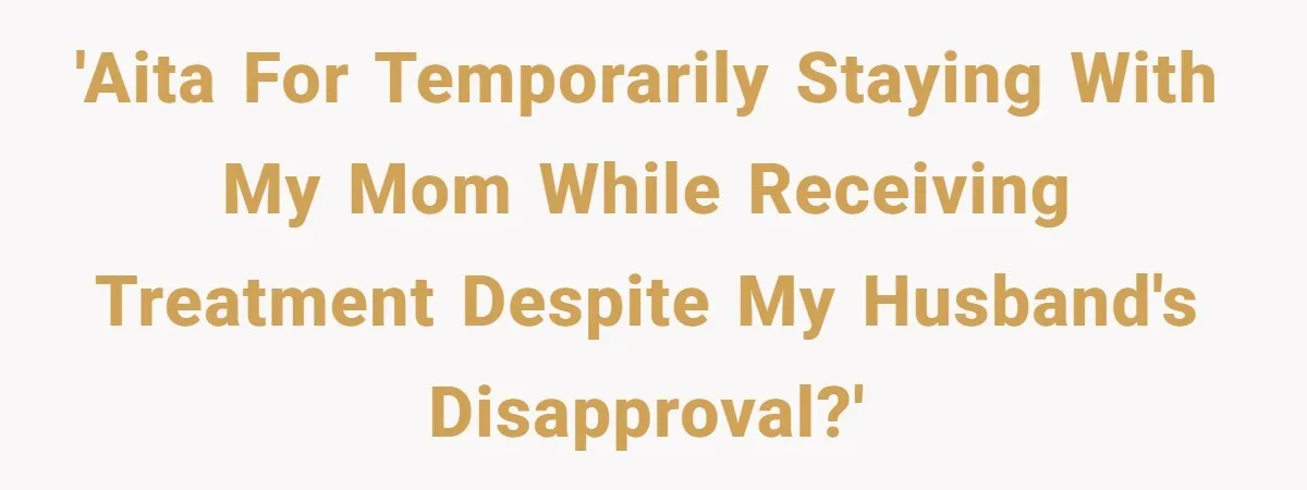 'AITA for temporarily staying with my mom while receiving treatment despite my husband's disapproval?'