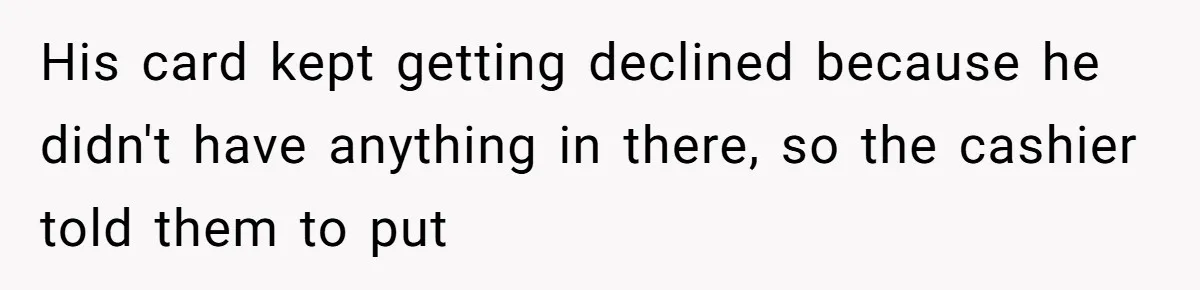 His card kept getting declined because he didn't have anything in there, so the cashier told them to put