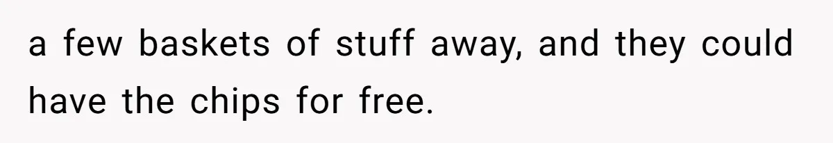 a few baskets of stuff away, and they could have the chips for free.