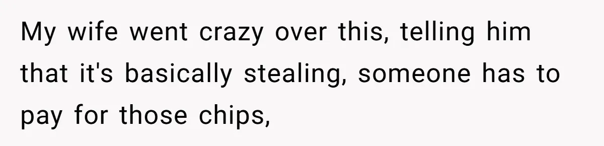 My wife went crazy over this, telling him that it's basically stealing, someone has to pay for those chips,