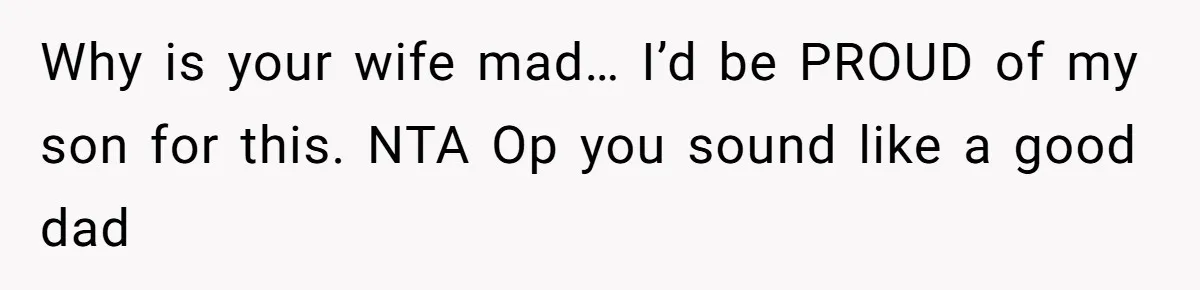 Why is your wife mad… I’d be PROUD of my son for this. NTA Op you sound like a good dad