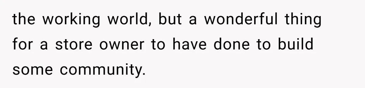 the working world, but a wonderful thing for a store owner to have done to build some community.