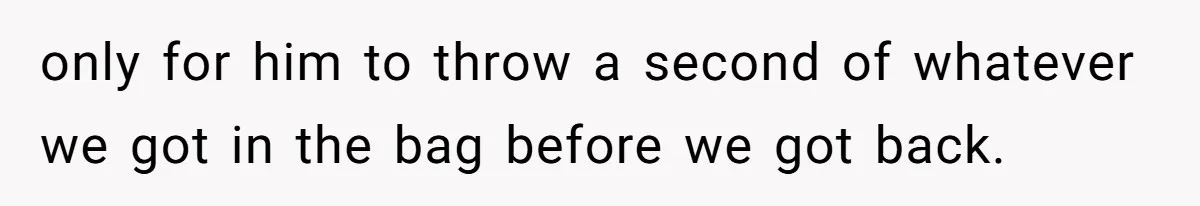 only for him to throw a second of whatever we got in the bag before we got back.