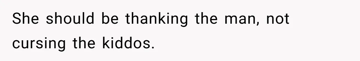 She should be thanking the man, not cursing the kiddos.