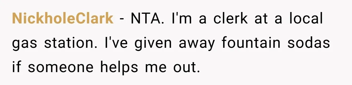 NickholeClark − NTA. I'm a clerk at a local gas station. I've given away fountain sodas if someone helps me out.