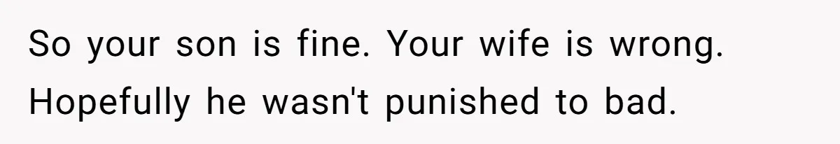 So your son is fine. Your wife is wrong. Hopefully he wasn't punished to bad.
