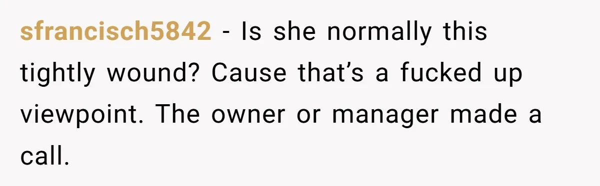 sfrancisch5842 − Is she normally this tightly wound? Cause that’s a fucked up viewpoint. The owner or manager made a call.