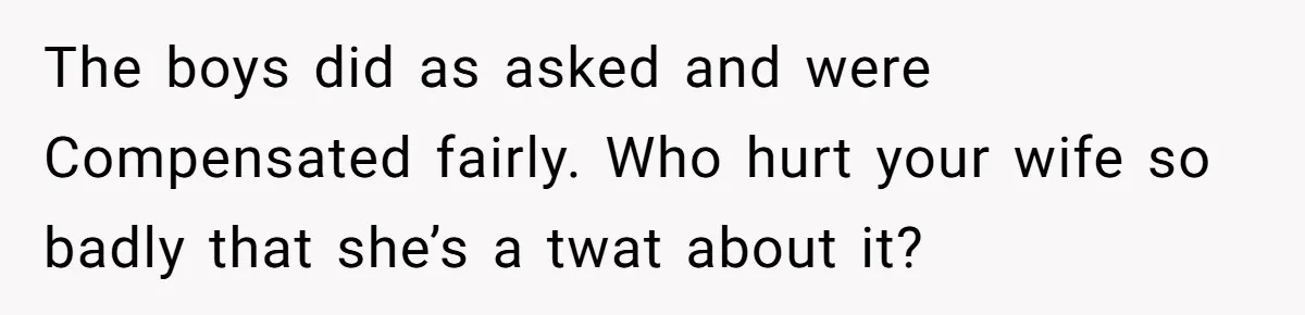 The boys did as asked and were Compensated fairly. Who hurt your wife so badly that she’s a twat about it?