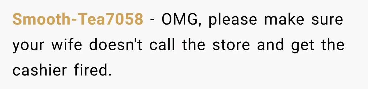Smooth-Tea7058 − OMG, please make sure your wife doesn't call the store and get the cashier fired.