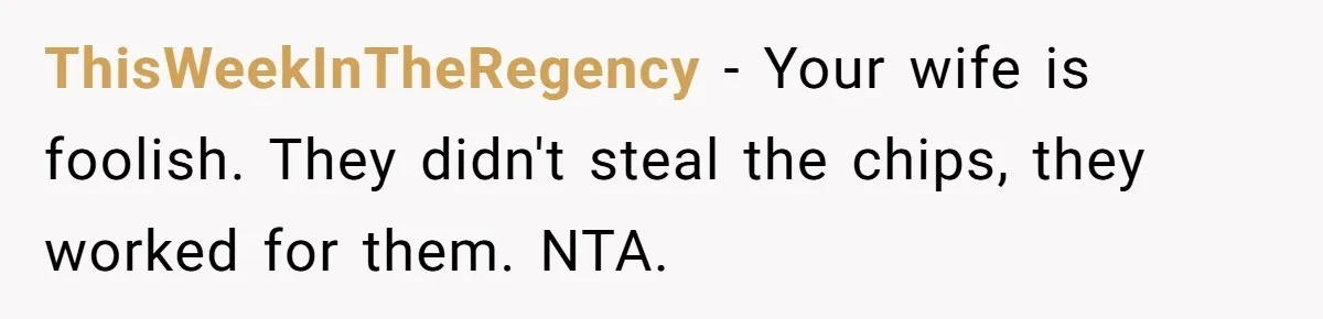 ThisWeekInTheRegency − Your wife is foolish. They didn't steal the chips, they worked for them. NTA.