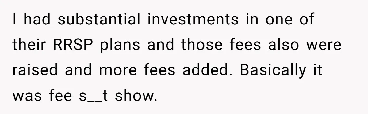 I had substantial investments in one of their RRSP plans and those fees also were raised and more fees added. Basically it was fee s__t show.