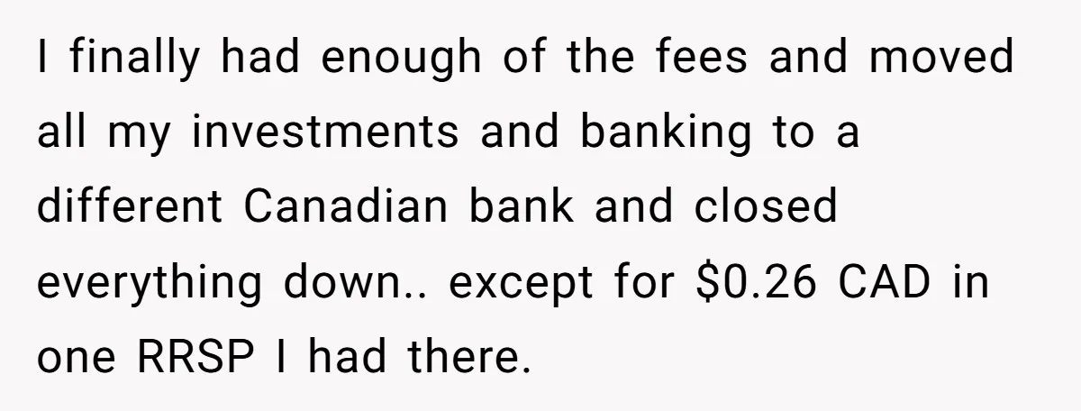 I finally had enough of the fees and moved all my investments and banking to a different Canadian bank and closed everything down.. except for $0.26 CAD in one RRSP...