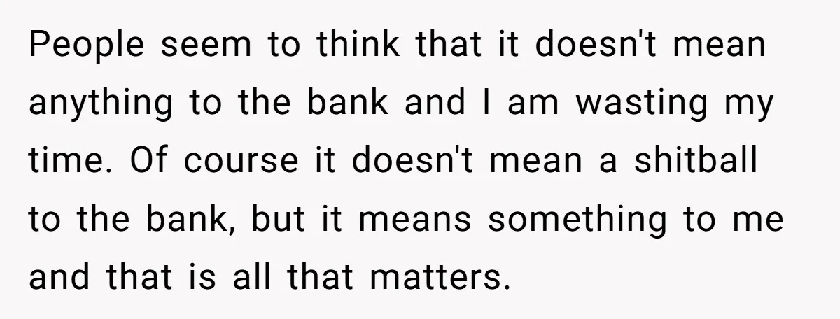 People seem to think that it doesn't mean anything to the bank and I am wasting my time. Of course it doesn't mean a shitball to the bank, but it...