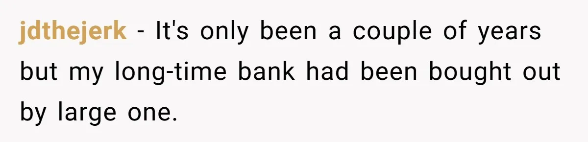 jdthejerk − It's only been a couple of years but my long-time bank had been bought out by large one.
