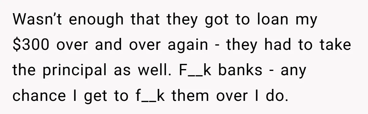 Wasn’t enough that they got to loan my $300 over and over again - they had to take the principal as well. F__k banks - any chance I get to...