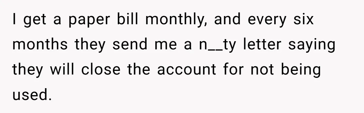 I get a paper bill monthly, and every six months they send me a n__ty letter saying they will close the account for not being used.