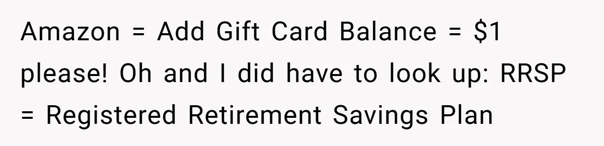 Amazon = Add Gift Card Balance = $1 please! Oh and I did have to look up: RRSP = Registered Retirement Savings Plan