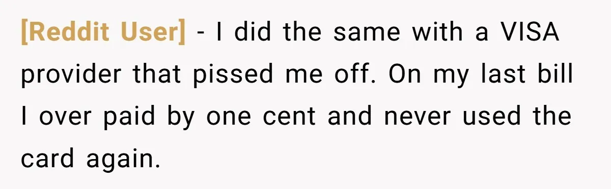 [Reddit User] − I did the same with a VISA provider that pissed me off. On my last bill I over paid by one cent and never used the card...