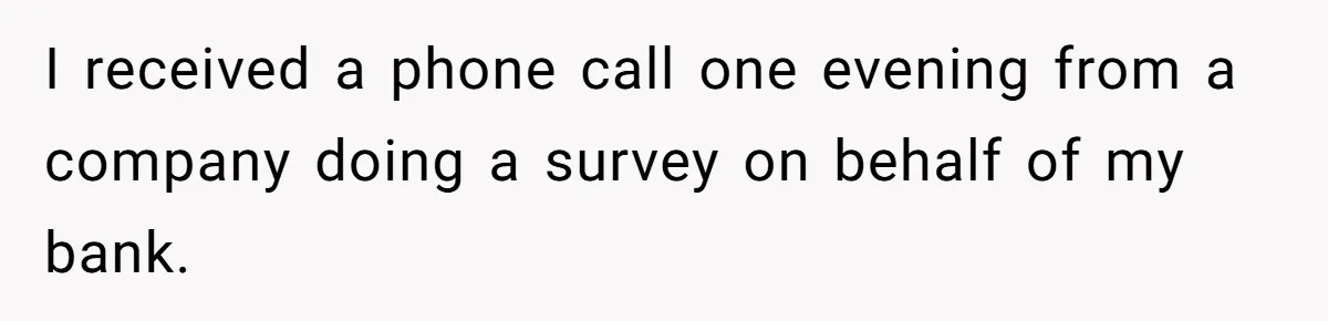 I received a phone call one evening from a company doing a survey on behalf of my bank.
