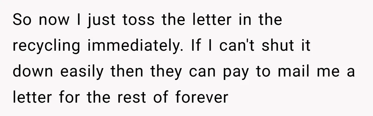 So now I just toss the letter in the recycling immediately. If I can't shut it down easily then they can pay to mail me a letter for the rest...