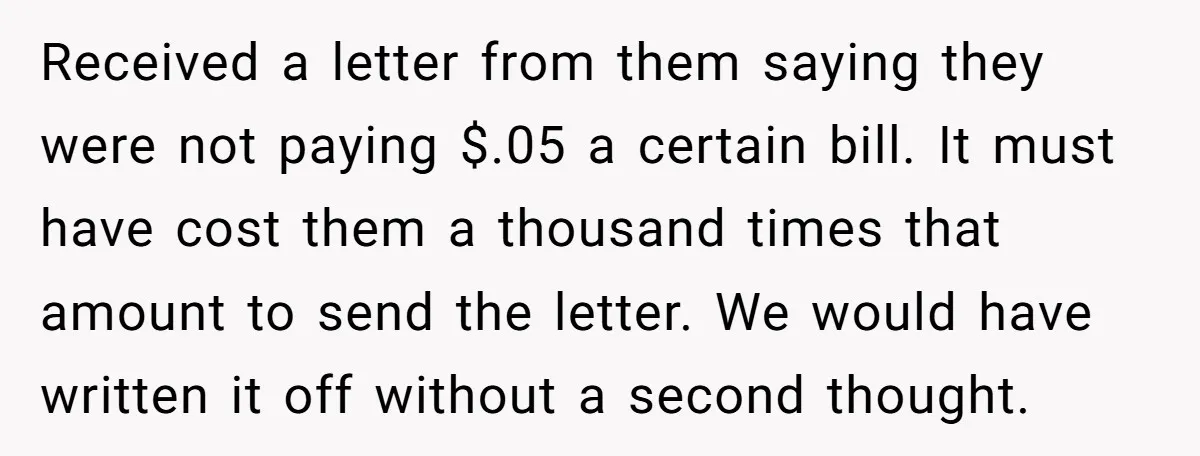 Received a letter from them saying they were not paying $.05 a certain bill. It must have cost them a thousand times that amount to send the letter. We would...