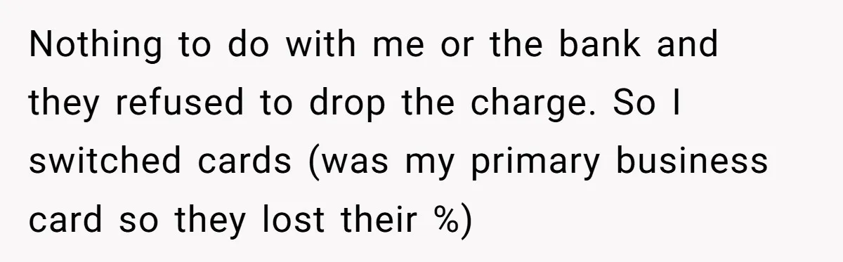 Nothing to do with me or the bank and they refused to drop the charge. So I switched cards (was my primary business card so they lost their %)