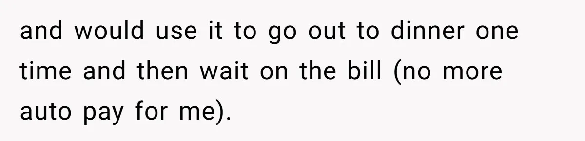 and would use it to go out to dinner one time and then wait on the bill (no more auto pay for me).