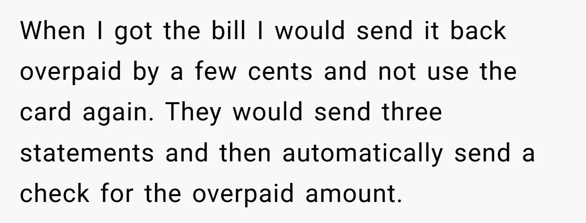 When I got the bill I would send it back overpaid by a few cents and not use the card again. They would send three statements and then automatically send...