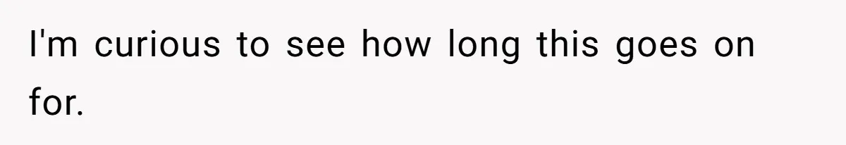 I'm curious to see how long this goes on for.