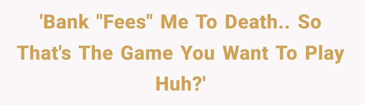 'Bank "fees" me to death.. so that's the game you want to play huh?'