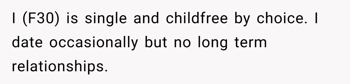 I (F30) is single and childfree by choice. I date occasionally but no long term relationships.