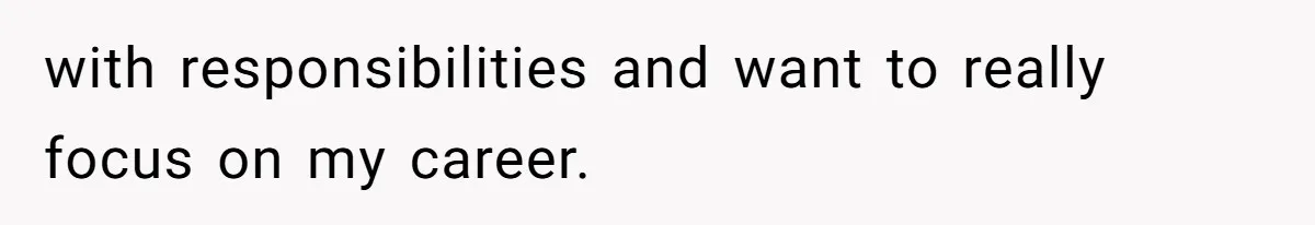 with responsibilities and want to really focus on my career.